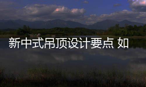 新中式吊顶设计要点 如何设计新中式吊顶 还是顶设吊顶沙发上的尺寸