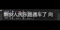 新乡人民东路通车了 向阳路近期也将恢复通行