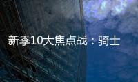新季10大焦点战：骑士揭幕战抢镜 杜少回访俄城
