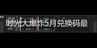 时光大爆炸5月兑换码最新一览2025