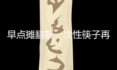 早点摊翻新一次性筷子再用被曝成行业潜规则 不晾干的早点再用话