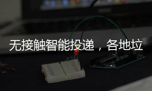 无接触智能投递，各地垃圾分类“妙招”频出 圾分在居民分类投放垃圾时