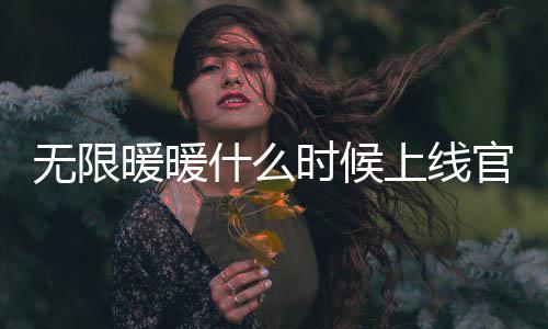 无限暖暖什么时候上线官网预约 无限暖暖具体上线时间预测一览 玩家如果想体验优质换装游戏