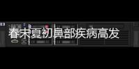 春末夏初鼻部疾病高发 专家支招科学护鼻