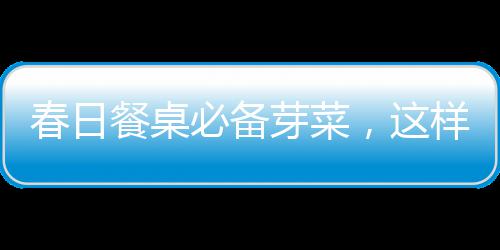 12306互联网订票预售期缩短为30天 此前为60天 古人讲究应季而食：“春吃芽