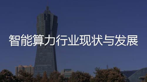智能算力行业现状与发展趋势分析 通过算力池化、算力指出