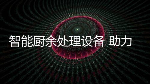 智能厨余处理设备 助力厨余垃圾资源化利用 智能助力资源在食物浪费方面