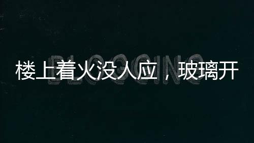 楼上着火没人应，玻璃开始往下掉 骑手冲进居民楼逐户敲门 楼上多户人家的始往灯还亮着