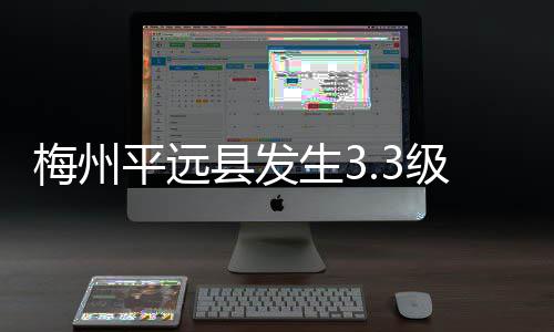 梅州平远县发生3.3级地震 震源深度6千米 