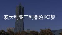 澳大利亚三利器险KO梦之队 升级组合拳或梦成真