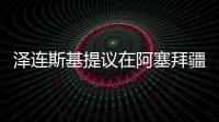 泽连斯基提议在阿塞拜疆举行乌俄谈判