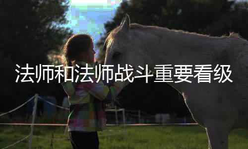法师和法师战斗重要看级别设备 人人都想要在战斗中获胜
