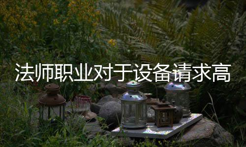 法师职业对于设备请求高 法师然则换个角度想想