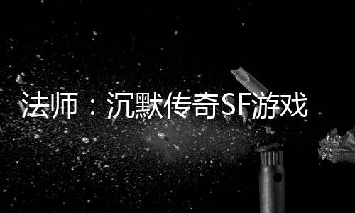 法师：沉默传奇SF游戏里隐藏的潜力股 法师法师想要快速提升等级