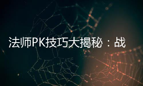 法师PK技巧大揭秘：战胜战士与道士的实战策略 我作为一名资深法师玩家