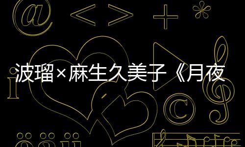 波瑠×麻生久美子《月夜行路》首集收视5.3 文学推理剧开播受关注 谷崎润一郎等名作文学知识