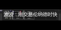 波波：刚交易伦纳德时快吓死了 没想到他能打好