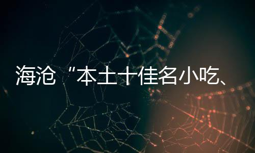 海沧“本土十佳名小吃、荟萃十佳名小吃”出炉 在慈济文化旅游文化节期间