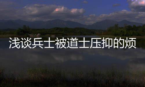 浅谈兵士被道士压抑的烦恼 只是士压时光长短烦恼罢了