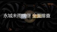 永城未雨绸缪 全面排查安全隐患保防汛万无一失