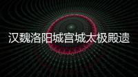 汉魏洛阳城宫城太极殿遗址入选2015中国考古新发现