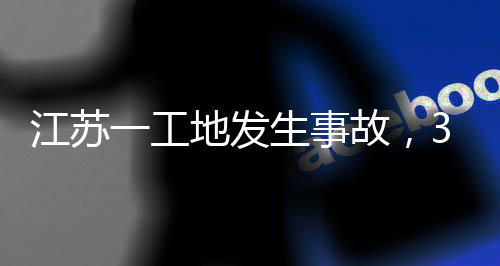 江苏一工地发生事故，3人死亡！ 认定事故性质和责任