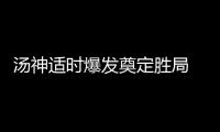 汤神适时爆发奠定胜局 格林连断哈登显强硬本色