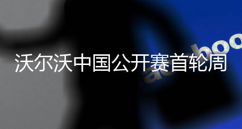 沃尔沃中国公开赛首轮周彦含1杆之差单独第二 暂时以-6杆的沃尔沃中成绩