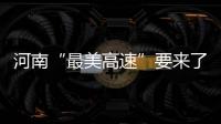 河南“最美高速”要来了 串起沿线47处景区