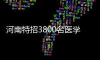 河南特招3800名医学毕业生 待遇保障及福利优厚