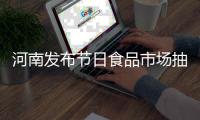 河南发布节日食品市场抽检结果 不合格名单公布