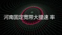 河南固定宽带大提速 率先基本实现50M以上接入