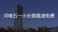 河南五一小长假高速免费 假期施工易堵路段公布