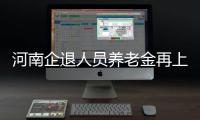 河南企退人员养老金再上调 每人每月多领105元