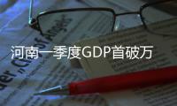 河南一季度GDP首破万亿 居中部第一
