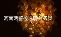 河南两警校选聘公务员 6月18日至19日现场报名