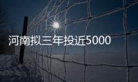 河南拟三年投近5000亿建基础设施 三地将建机场