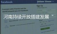 河南持续开放搭建发展“高速路”