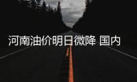 河南油价明日微降 国内成品油价格机制设置调控