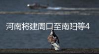河南将建周口至南阳等4条高速 看看经过你家吗