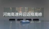 河南高速将迎返程高峰 交警提醒错峰出行