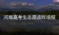 河南高考生志愿该咋填报？ 大数据来告诉你