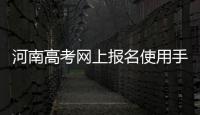 河南高考网上报名使用手册发布 一个手机号只能注册一名考生