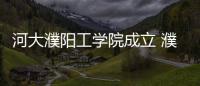 河大濮阳工学院成立 濮阳结束无本科院校历史