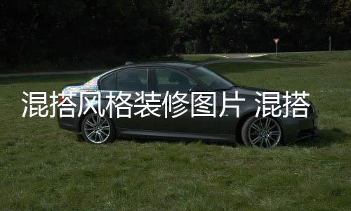 混搭风格装修图片 混搭风格装修注意事项 想要了解更多精彩家装资讯