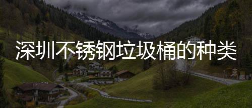 深圳不锈钢垃圾桶的种类及清洁方法 圾桶而且其表面光滑亮丽