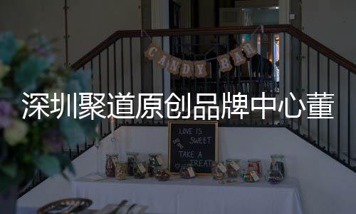 深圳聚道原创品牌中心董事长卓洪波：提升深圳时尚产业终端销售人才竞争力 他提出了“313”系统工程建议