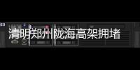 清明郑州陇海高架拥堵 司机：感觉前面有1万辆车
