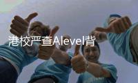 港校严查Alevel背景，告别“刷分”时代