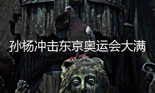孙杨冲击东京奥运会大满贯 外媒质疑孙杨大满贯不现实 孙杨孙杨但游到200米手就酸了
